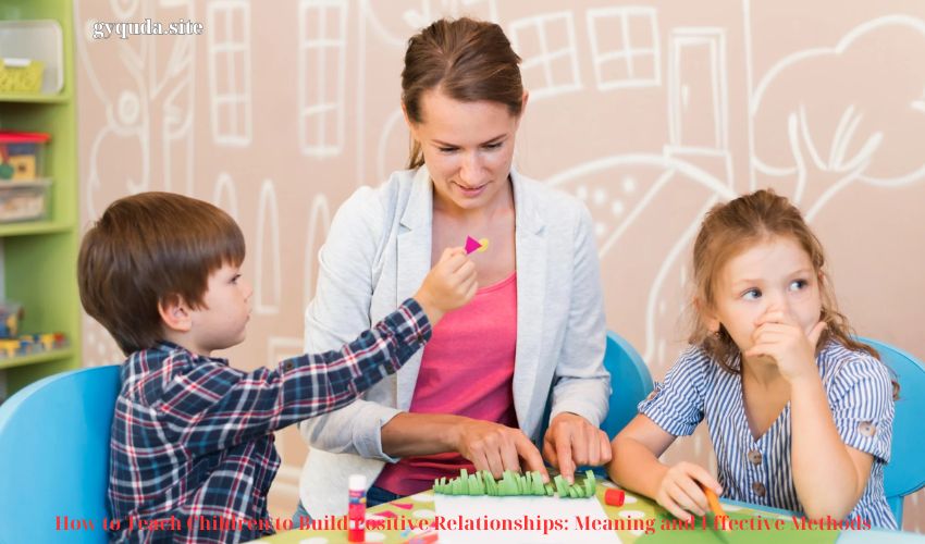 How to Teach Children to Build Positive Relationships: Meaning and Effective Methods